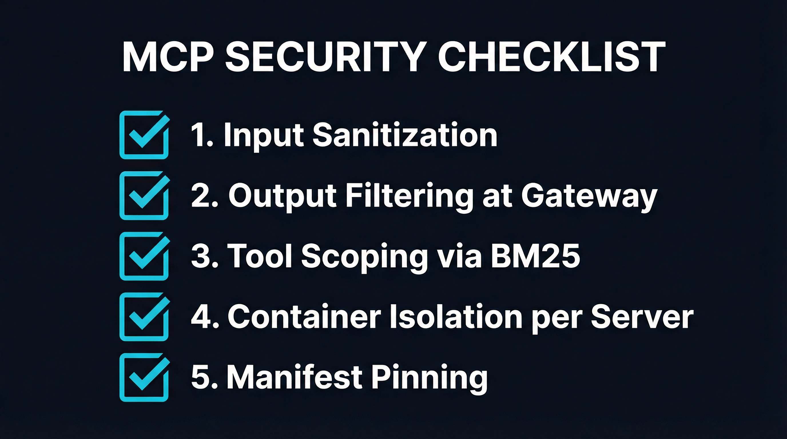 MCP Security Checklist: Input Sanitization, Output Filtering at Gateway, Tool Scoping via BM25, Container Isolation per Server, Manifest Pinning